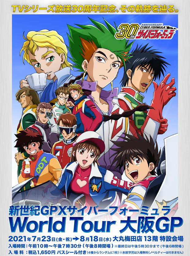 
TVシリーズ放送30周年記念、その軌跡を辿る。
新世紀GPXサイバーフォーミュラ
World Tour 大坂GP
会期：2021年7月23日(金・祝)～2021年8月18日(水)
会場：大丸梅田店 13階 特設会場